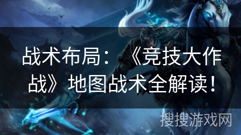 战术布局：《竞技大作战》地图战术全解读！