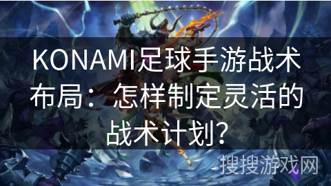 KONAMI足球手游战术布局：怎样制定灵活的战术计划？