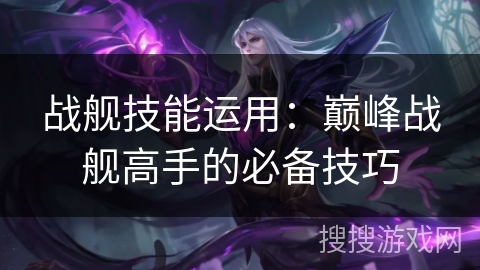 战舰技能运用：巅峰战舰高手的必备技巧