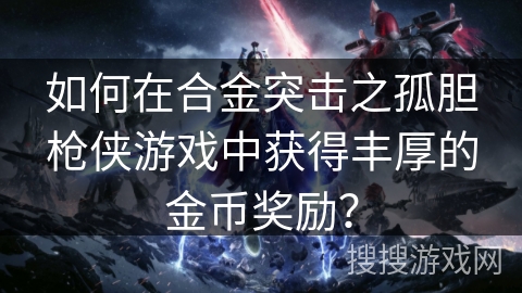 如何在合金突击之孤胆枪侠游戏中获得丰厚的金币奖励? 如何在合金突击之孤胆枪侠游戏中获得丰厚的金币奖励?