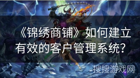 《锦绣商铺》如何建立有效的客户管理系统？