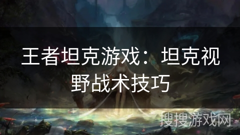 王者坦克游戏：坦克视野战术技巧