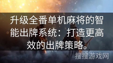 升级全番单机麻将的智能出牌系统:打造更高效的出牌策略。 升级全番单机麻将的智能出牌系统:打造更高效的出牌策略。