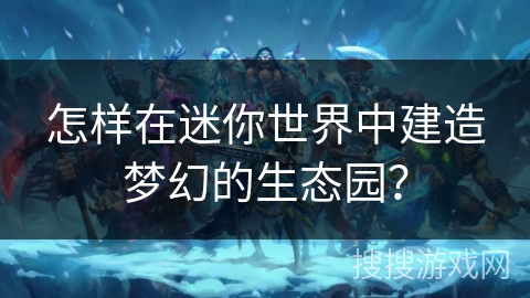 怎样在迷你世界中建造梦幻的生态园? 怎样在迷你世界中建造梦幻的生态园?
