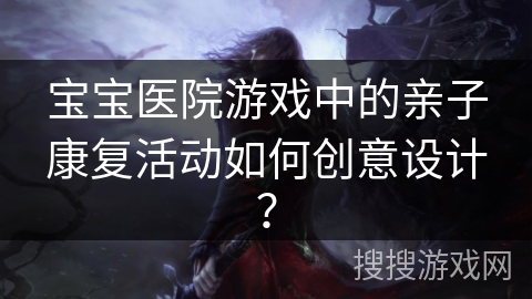 宝宝医院游戏中的亲子康复活动如何创意设计? 宝宝医院游戏中的亲子康复活动如何创意设计?