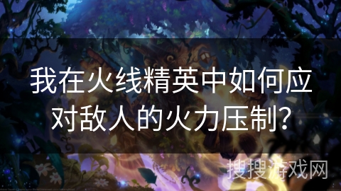 我在火线精英中如何应对敌人的火力压制? 我在火线精英中如何应对敌人的火力压制?