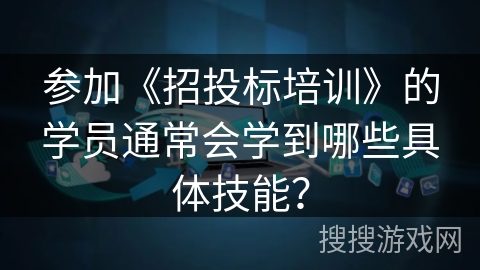 参加《招投标培训》的学员通常会学到哪些具体技能? 参加《招投标培训》的学员通常会学到哪些具体技能?