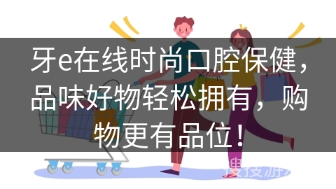 牙e在线时尚口腔保健，品味好物轻松拥有，购物更有品位！