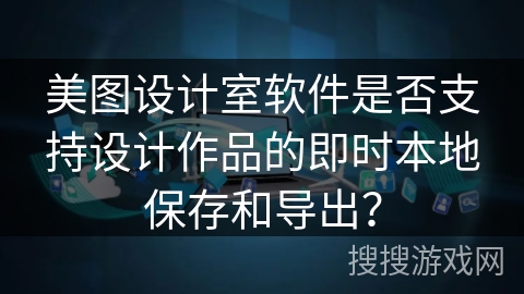 美图设计室软件是否支持设计作品的即时本地保存和导出? 美图设计室软件是否支持设计作品的即时本地保存和导出?