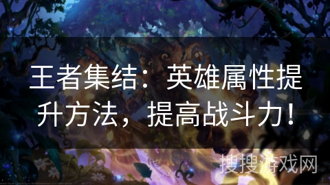 王者集结:英雄属性提升方法,提高战斗力! 王者集结:英雄属性提升方法,提高战斗力!