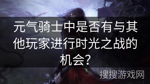 元气骑士中是否有与其他玩家进行时光之战的机会？