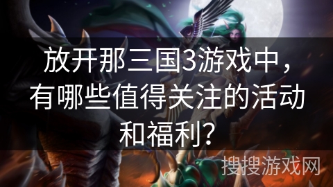 放开那三国3游戏中，有哪些值得关注的活动和福利？