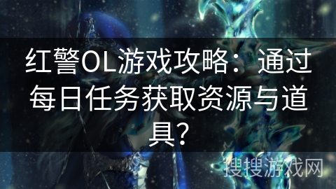 红警OL游戏攻略:通过每日任务获取资源与道具? 红警OL游戏攻略:通过每日任务获取资源与道具?
