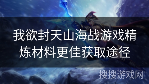 我欲封天山海战游戏精炼材料更佳获取途径 我欲封天山海战游戏精炼材料更佳获取途径