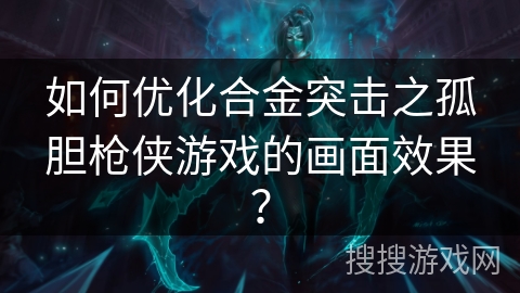 如何优化合金突击之孤胆枪侠游戏的画面效果? 如何优化合金突击之孤胆枪侠游戏的画面效果?
