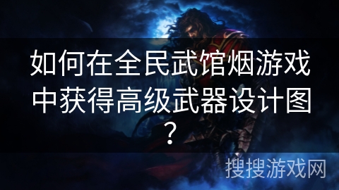 如何在全民武馆烟游戏中获得高级武器设计图？