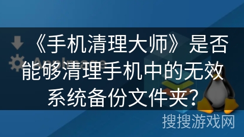 《手机清理大师》是否能够清理手机中的无效系统备份文件夹？