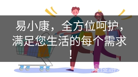 易小康，全方位呵护，满足您生活的每个需求！