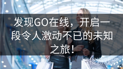 发现GO在线，开启一段令人激动不已的未知之旅！
