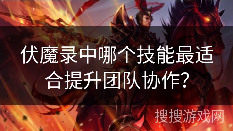 伏魔录中哪个技能最适合提升团队协作? 伏魔录中哪个技能最适合提升团队协作?