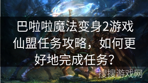 巴啦啦魔法变身2游戏仙盟任务攻略，如何更好地完成任务？