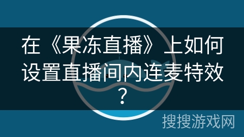 在《果冻直播》上如何设置直播间内连麦特效？