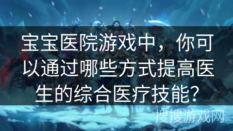 宝宝医院游戏中，你可以通过哪些方式提高医生的综合医疗技能？