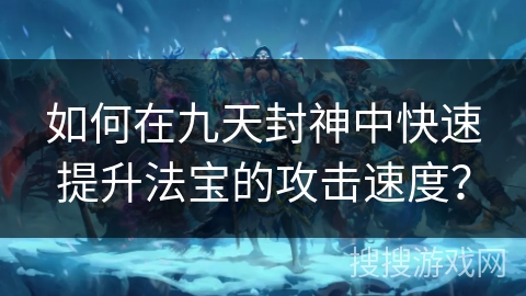 如何在九天封神中快速提升法宝的攻击速度? 如何在九天封神中快速提升法宝的攻击速度?