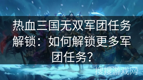 热血三国无双军团任务解锁:如何解锁更多军团任务? 热血三国无双军团任务解锁:如何解锁更多军团任务?