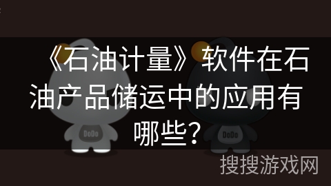《石油计量》软件在石油产品储运中的应用有哪些? 《石油计量》软件在石油产品储运中的应用有哪些?