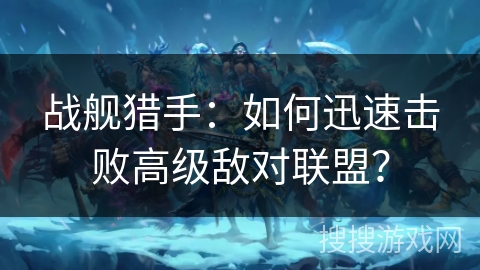 战舰猎手:如何迅速击败高级敌对联盟? 战舰猎手:如何迅速击败高级敌对联盟?