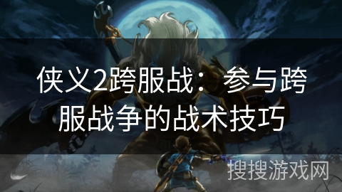 侠义2跨服战：参与跨服战争的战术技巧