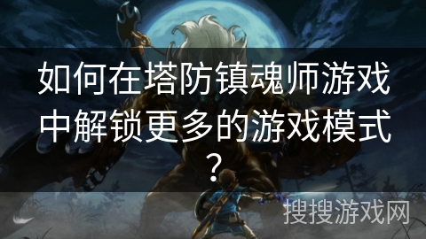 如何在塔防镇魂师游戏中解锁更多的游戏模式？