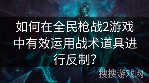 如何在全民枪战2游戏中有效运用战术道具进行反制？
