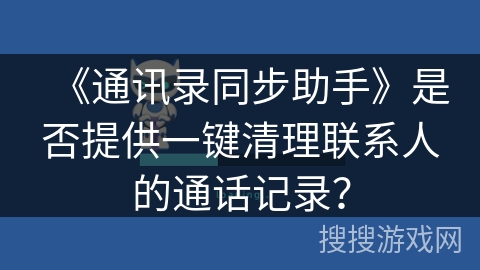 《通讯录同步助手》是否提供一键清理联系人的通话记录？