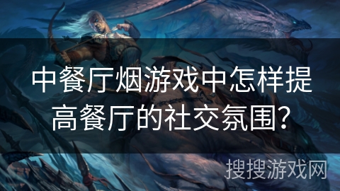 中餐厅烟游戏中怎样提高餐厅的社交氛围？