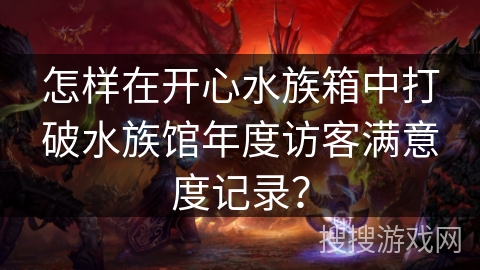 怎样在开心水族箱中打破水族馆年度访客满意度记录? 怎样在开心水族箱中打破水族馆年度访客满意度记录?