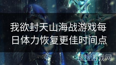 我欲封天山海战游戏每日体力恢复更佳时间点 我欲封天山海战游戏每日体力恢复更佳时间点