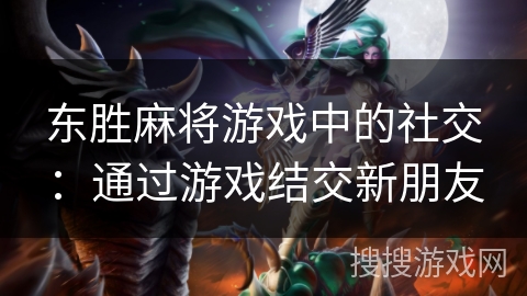 东胜麻将游戏中的社交：通过游戏结交新朋友
