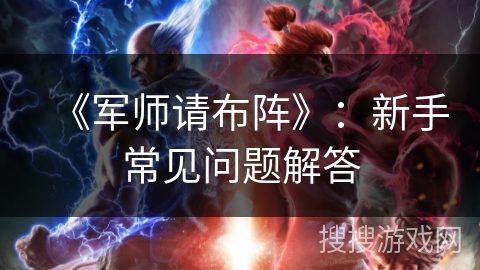 《军师请布阵》:新手常见问题解答 《军师请布阵》:新手常见问题解答