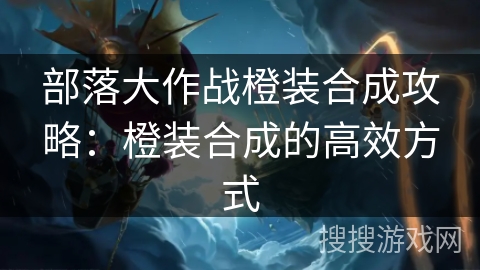 部落大作战橙装合成攻略：橙装合成的高效方式