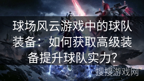 球场风云游戏中的球队装备：如何获取高级装备提升球队实力？