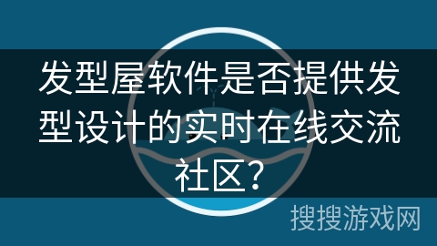 发型屋软件是否提供发型设计的实时在线交流社区? 发型屋软件是否提供发型设计的实时在线交流社区?