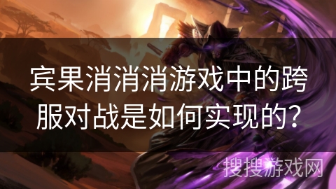 宾果消消消游戏中的跨服对战是如何实现的? 宾果消消消游戏中的跨服对战是如何实现的?