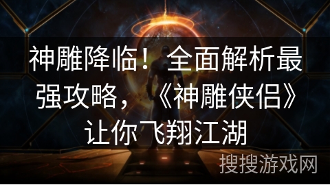 神雕降临!全面解析最强攻略,《神雕侠侣》让你飞翔江湖 神雕降临!全面解析最强攻略,《神雕侠侣》让你飞翔江湖