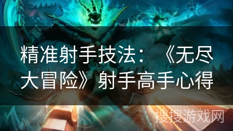 精准射手技法：《无尽大冒险》射手高手心得