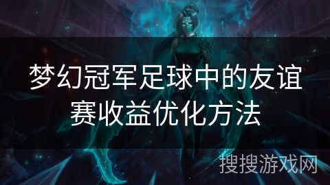 梦幻冠军足球中的友谊赛收益优化方法