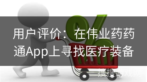 用户评价：在伟业药药通App上寻找医疗装备