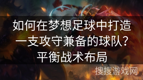 如何在梦想足球中打造一支攻守兼备的球队？平衡战术布局