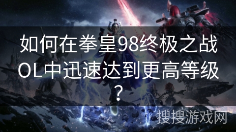 如何在拳皇98终极之战OL中迅速达到更高等级？